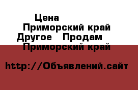 1 › Цена ­ 18 000 - Приморский край Другое » Продам   . Приморский край